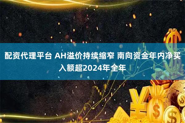 配资代理平台 AH溢价持续缩窄 南向资金年内净买入额超2024年全年