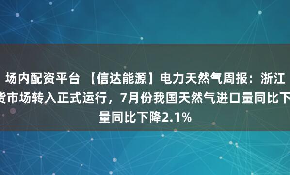 场内配资平台 【信达能源】电力天然气周报：浙江电力现货市场转入正式运行，7月份我国天然气进口量同比下降2.1%