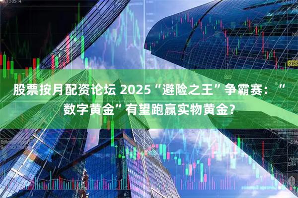 股票按月配资论坛 2025“避险之王”争霸赛：“数字黄金”有望跑赢实物黄金？