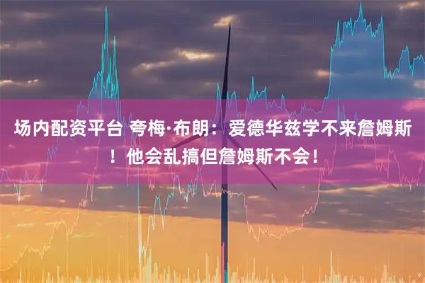 场内配资平台 夸梅·布朗：爱德华兹学不来詹姆斯！他会乱搞但詹姆斯不会！