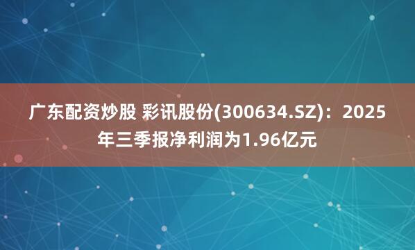 广东配资炒股 彩讯股份(300634.SZ)：2025年三季报净利润为1.96亿元