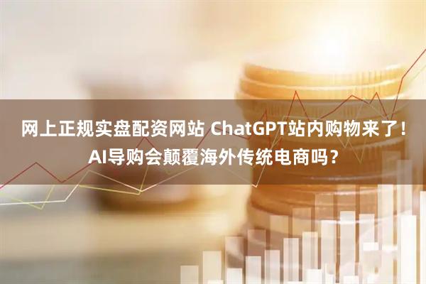 网上正规实盘配资网站 ChatGPT站内购物来了！AI导购会颠覆海外传统电商吗？