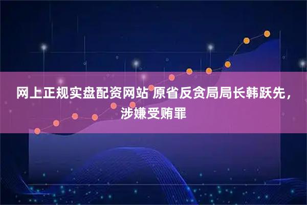 网上正规实盘配资网站 原省反贪局局长韩跃先，涉嫌受贿罪