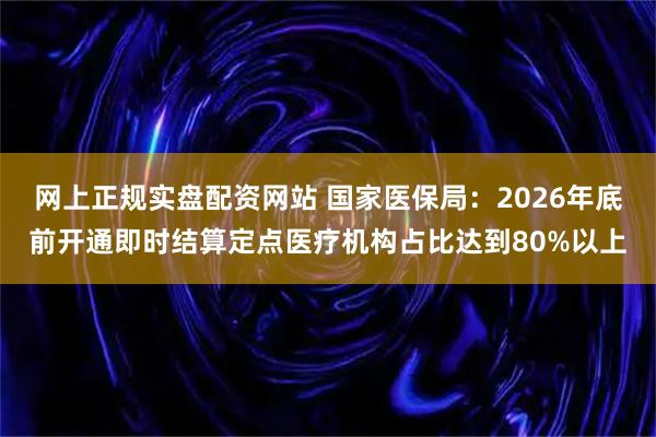 网上正规实盘配资网站 国家医保局：2026年底前开通即时结算定点医疗机构占比达到80%以上