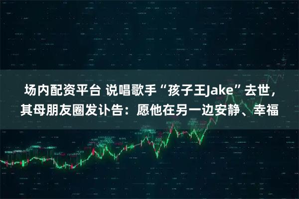 场内配资平台 说唱歌手“孩子王Jake”去世，其母朋友圈发讣告：愿他在另一边安静、幸福