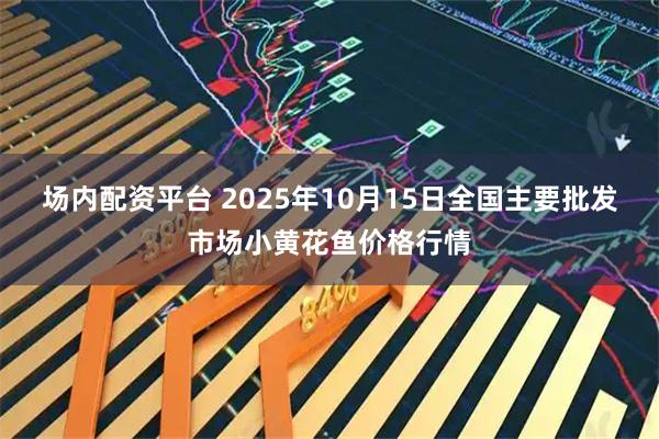 场内配资平台 2025年10月15日全国主要批发市场小黄花鱼价格行情