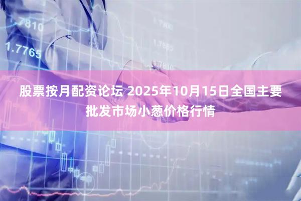 股票按月配资论坛 2025年10月15日全国主要批发市场小葱价格行情