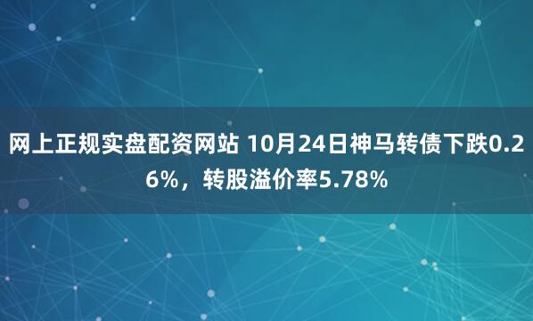 网上正规实盘配资网站 10月24日神马转债下跌0.26%，转股溢价率5.78%