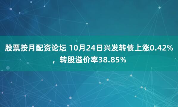 股票按月配资论坛 10月24日兴发转债上涨0.42%，转股溢价率38.85%