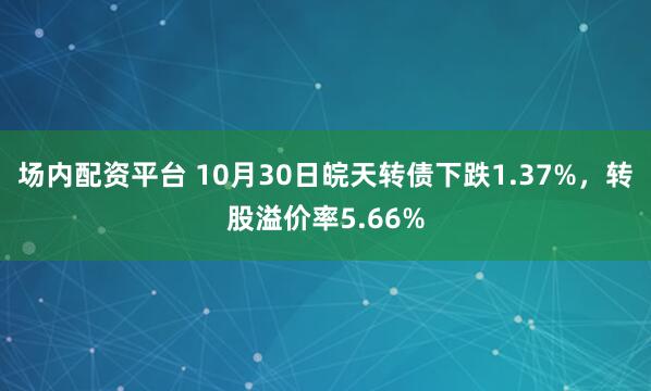 场内配资平台 10月30日皖天转债下跌1.37%，转股溢价率5.66%