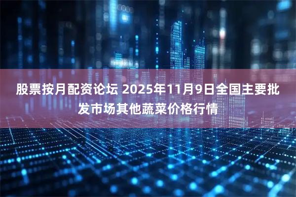 股票按月配资论坛 2025年11月9日全国主要批发市场其他蔬菜价格行情