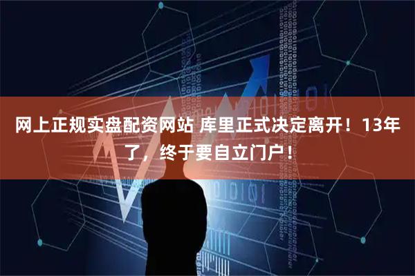 网上正规实盘配资网站 库里正式决定离开！13年了，终于要自立门户！