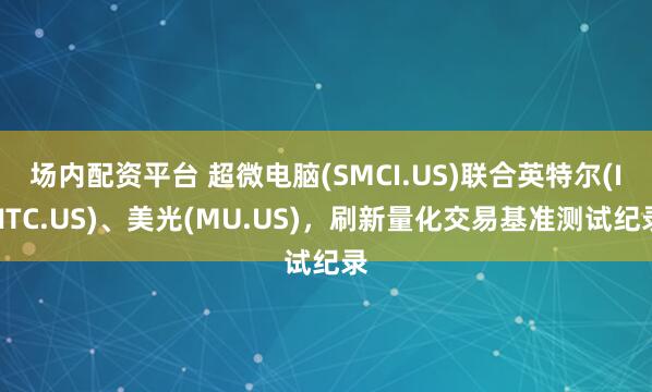 场内配资平台 超微电脑(SMCI.US)联合英特尔(INTC.US)、美光(MU.US)，刷新量化交易基准测试纪录