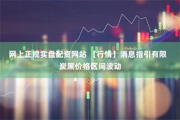 网上正规实盘配资网站 【行情】消息指引有限  炭黑价格区间波动
