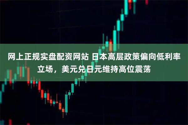 网上正规实盘配资网站 日本高层政策偏向低利率立场，美元兑日元维持高位震荡