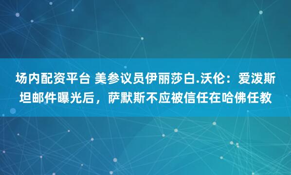 场内配资平台 美参议员伊丽莎白.沃伦：爱泼斯坦邮件曝光后，萨默斯不应被信任在哈佛任教