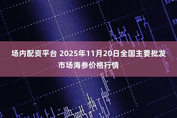 场内配资平台 2025年11月20日全国主要批发市场海参价格行情
