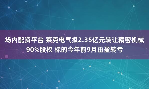 场内配资平台 莱克电气拟2.35亿元转让精密机械90%股权 标的今年前9月由盈转亏