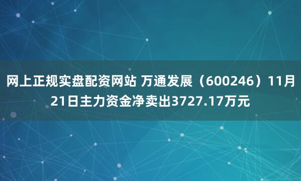 网上正规实盘配资网站 万通发展（600246）11月21日主力资金净卖出3727.17万元