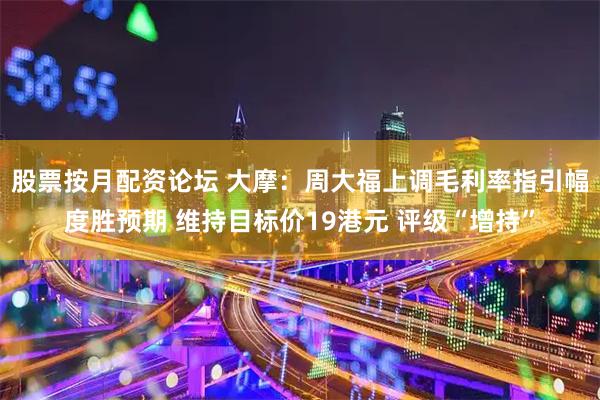 股票按月配资论坛 大摩：周大福上调毛利率指引幅度胜预期 维持目标价19港元 评级“增持”