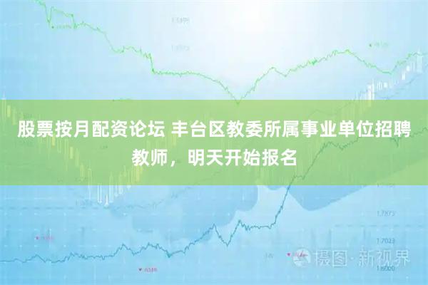股票按月配资论坛 丰台区教委所属事业单位招聘教师，明天开始报名