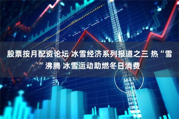 股票按月配资论坛 冰雪经济系列报道之三 热“雪”沸腾 冰雪运动助燃冬日消费