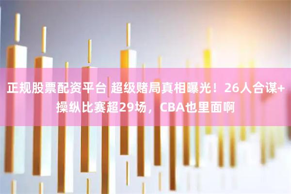 正规股票配资平台 超级赌局真相曝光！26人合谋+操纵比赛超29场，CBA也里面啊