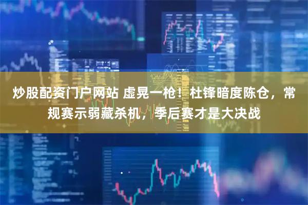 炒股配资门户网站 虚晃一枪！杜锋暗度陈仓，常规赛示弱藏杀机，季后赛才是大决战