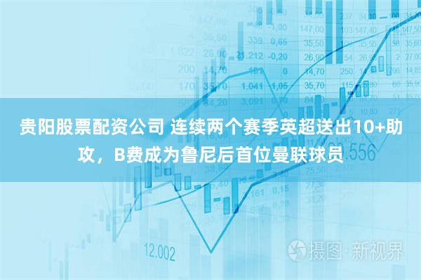 贵阳股票配资公司 连续两个赛季英超送出10+助攻，B费成为鲁尼后首位曼联球员