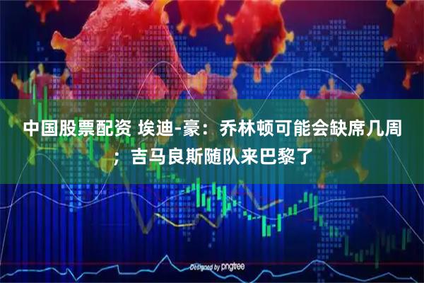 中国股票配资 埃迪-豪：乔林顿可能会缺席几周；吉马良斯随队来巴黎了