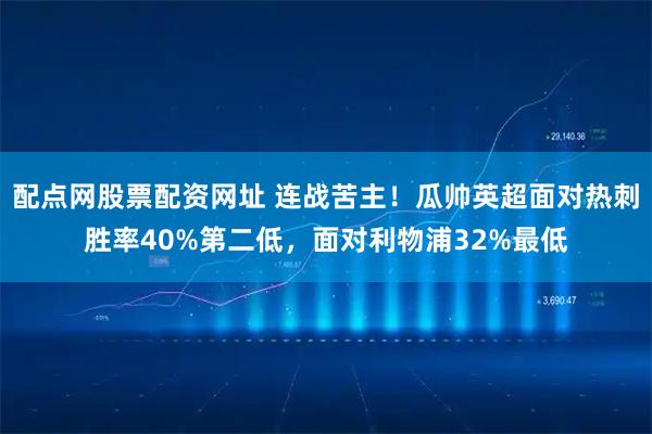 配点网股票配资网址 连战苦主！瓜帅英超面对热刺胜率40%第二低，面对利物浦32%最低