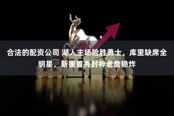 合法的配资公司 湖人主场险胜勇士，库里缺席全明星，新援首秀封神老詹稳炸
