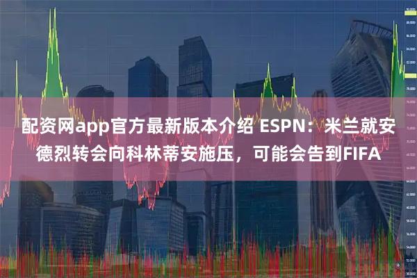 配资网app官方最新版本介绍 ESPN：米兰就安德烈转会向科林蒂安施压，可能会告到FIFA