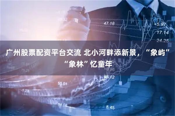 广州股票配资平台交流 北小河畔添新景，“象屿”“象林”忆童年