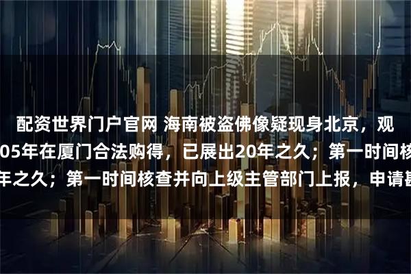 配资世界门户官网 海南被盗佛像疑现身北京，观复博物馆回应：于2005年在厦门合法购得，已展出20年之久；第一时间核查并向上级主管部门上报，申请勘验鉴定