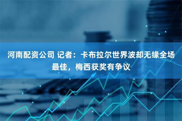 河南配资公司 记者：卡布拉尔世界波却无缘全场最佳，梅西获奖有争议