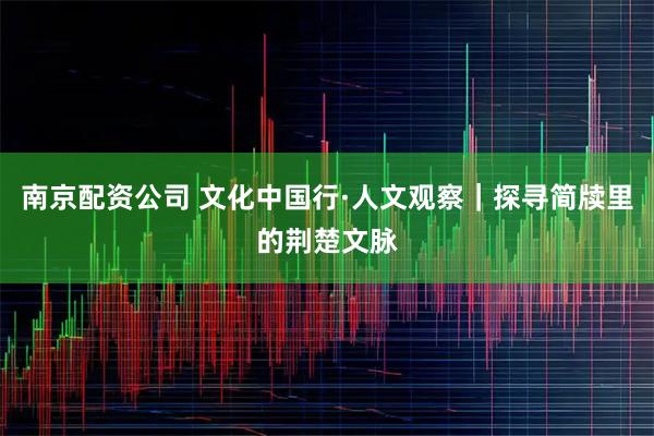 南京配资公司 文化中国行·人文观察｜探寻简牍里的荆楚文脉