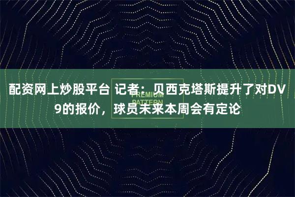 配资网上炒股平台 记者：贝西克塔斯提升了对DV9的报价，球员未来本周会有定论