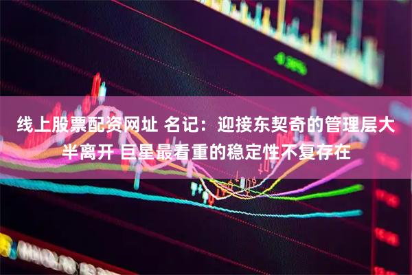 线上股票配资网址 名记：迎接东契奇的管理层大半离开 巨星最看重的稳定性不复存在