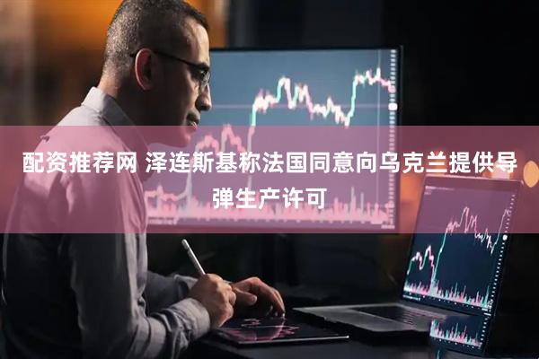 配资推荐网 泽连斯基称法国同意向乌克兰提供导弹生产许可