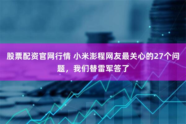 股票配资官网行情 小米澎程网友最关心的27个问题，我们替雷军答了