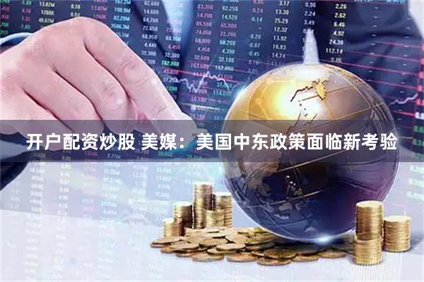 开户配资炒股 美媒:美国中东政策面临新考验