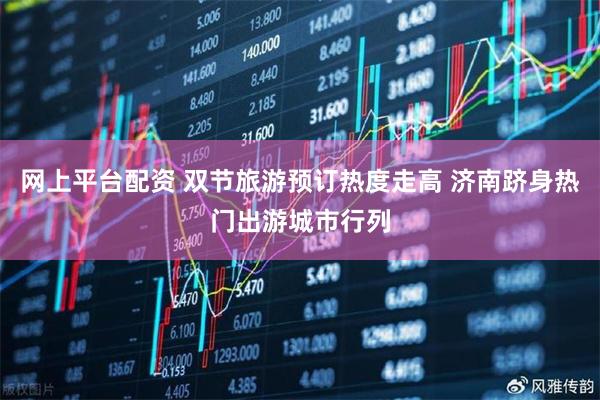 网上平台配资 双节旅游预订热度走高 济南跻身热门出游城市行列
