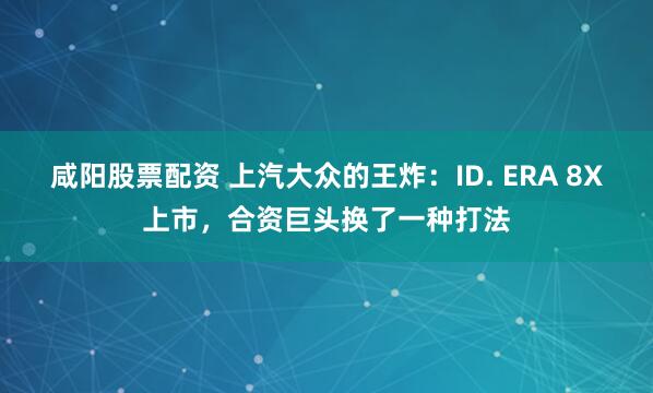 咸阳股票配资 上汽大众的王炸：ID. ERA 8X上市，合资巨头换了一种打法