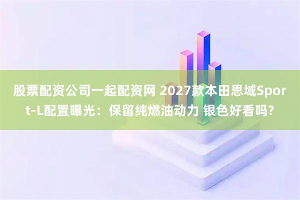 股票配资公司一起配资网 2027款本田思域Sport-L配置曝光：保留纯燃油动力 银色好看吗?