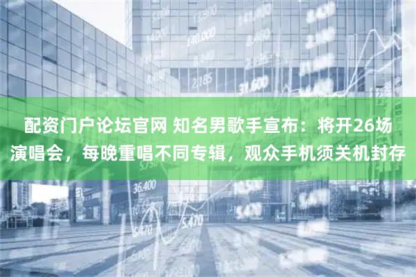 配资门户论坛官网 知名男歌手宣布：将开26场演唱会，每晚重唱不同专辑，观众手机须关机封存