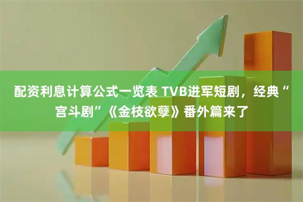 配资利息计算公式一览表 TVB进军短剧，经典“宫斗剧”《金枝欲孽》番外篇来了