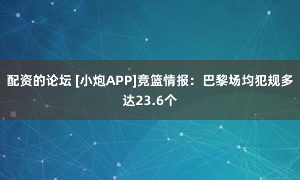 配资的论坛 [小炮APP]竞篮情报：巴黎场均犯规多达23.6个