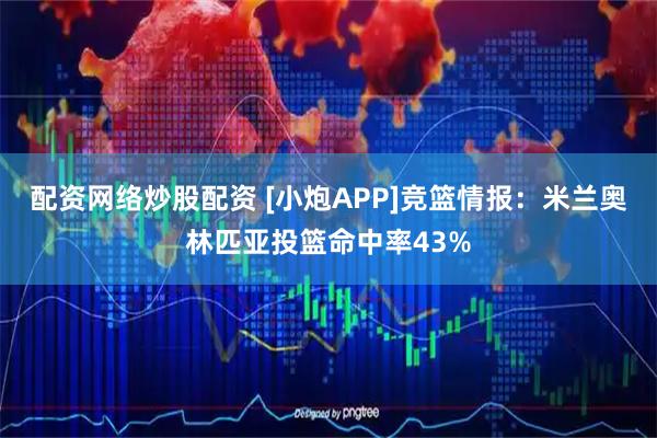 配资网络炒股配资 [小炮APP]竞篮情报：米兰奥林匹亚投篮命中率43%