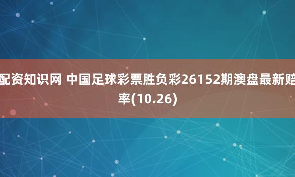 配资知识网 中国足球彩票胜负彩26152期澳盘最新赔率(10.26)